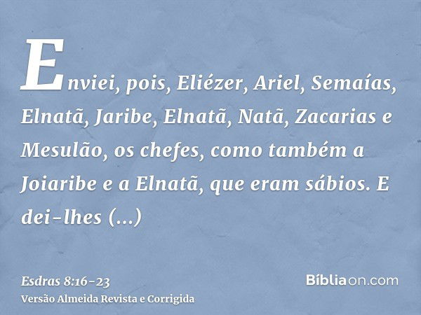 Enviei, pois, Eliézer, Ariel, Semaías, Elnatã, Jaribe, Elnatã, Natã, Zacarias e Mesulão, os chefes, como também a Joiaribe e a Elnatã, que eram sábios.E dei-lhe