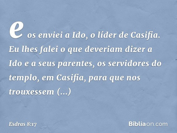 e os enviei a Ido, o líder de Casifia. Eu lhes falei o que deveriam dizer a Ido e a seus parentes, os servidores do tem­plo, em Casifia, para que nos trouxessem