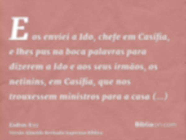 E os enviei a Ido, chefe em Casífia, e lhes pus na boca palavras para dizerem a Ido e aos seus irmãos, os netinins, em Casífia, que nos trouxessem ministros par