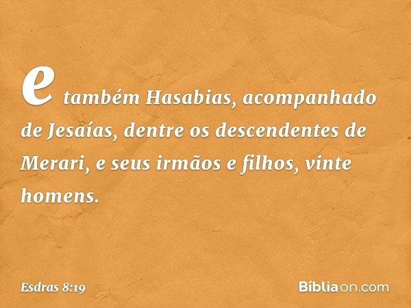 e também Hasabias, acom­panhado de Jesaías, dentre os descendentes de Merari, e seus irmãos e filhos, vinte homens. -- Esdras 8:19