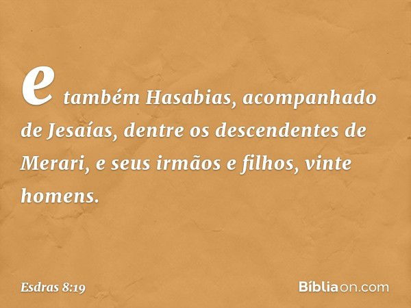 e também Hasabias, acom­panhado de Jesaías, dentre os descendentes de Merari, e seus irmãos e filhos, vinte homens. -- Esdras 8:19