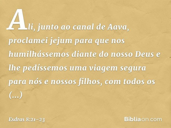 Ali, junto ao canal de Aava, proclamei jejum para que nos humilhássemos diante do nosso Deus e lhe pedíssemos uma viagem segura para nós e nossos filhos, com to