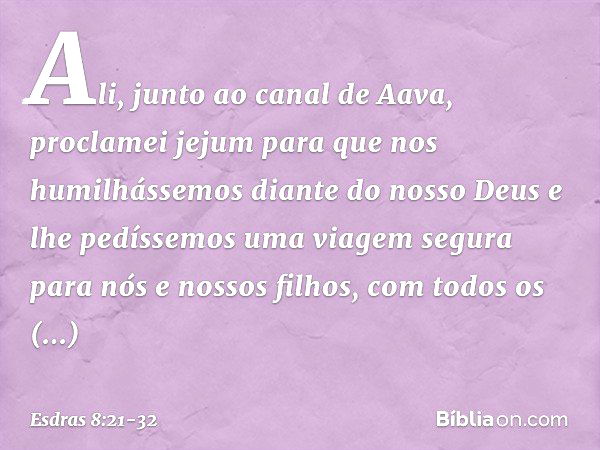 Ali, junto ao canal de Aava, proclamei jejum para que nos humilhássemos diante do nosso Deus e lhe pedíssemos uma viagem segura para nós e nossos filhos, com to