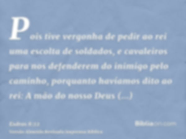 Pois tive vergonha de pedir ao rei uma escolta de soldados, e cavaleiros para nos defenderem do inimigo pelo caminho, porquanto havíamos dito ao rei: A mão do n