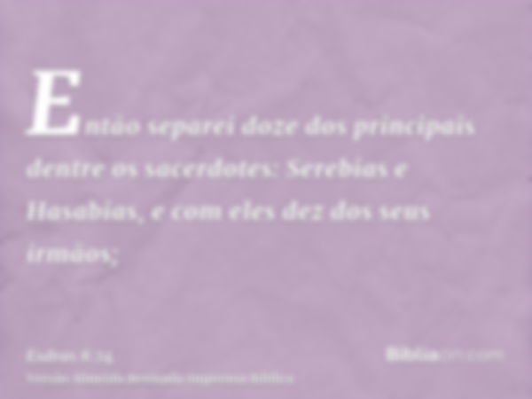 Então separei doze dos principais dentre os sacerdotes: Serebias e Hasabias, e com eles dez dos seus irmãos;