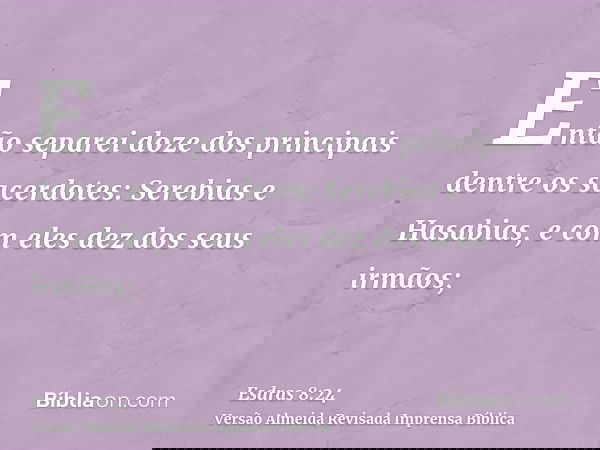 Então separei doze dos principais dentre os sacerdotes: Serebias e Hasabias, e com eles dez dos seus irmãos;