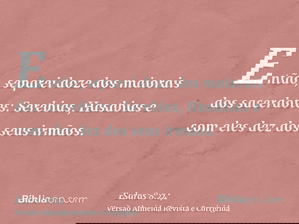 Então, separei doze dos maiorais dos sacerdotes: Serebias, Hasabias e com eles dez dos seus irmãos.