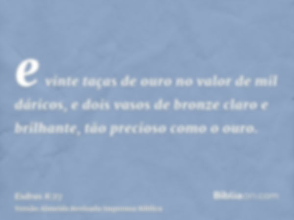 e vinte taças de ouro no valor de mil dáricos, e dois vasos de bronze claro e brilhante, tão precioso como o ouro.