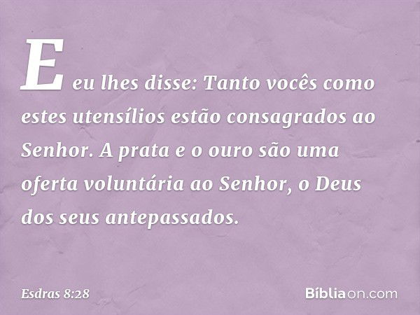 E eu lhes disse: Tanto vocês como estes utensílios estão consagrados ao Senhor. A prata e o ouro são uma oferta voluntária ao Senhor, o Deus dos seus antepassad