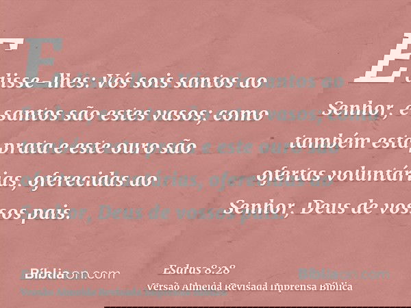 E disse-lhes: Vós sois santos ao Senhor, e santos são estes vasos; como também esta prata e este ouro são ofertas voluntárias, oferecidas ao Senhor, Deus de vos
