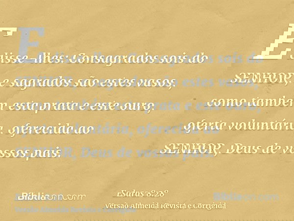 E disse-lhes: Consagrados sois do SENHOR, e sagrados são estes vasos, como também esta prata e este ouro, oferta voluntária, oferecida ao SENHOR, Deus de vossos