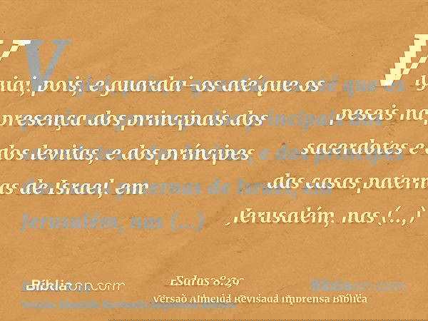 Vigiai, pois, e guardai-os até que os peseis na presença dos principais dos sacerdotes e dos levitas, e dos príncipes das casas paternas de Israel, em Jerusalém