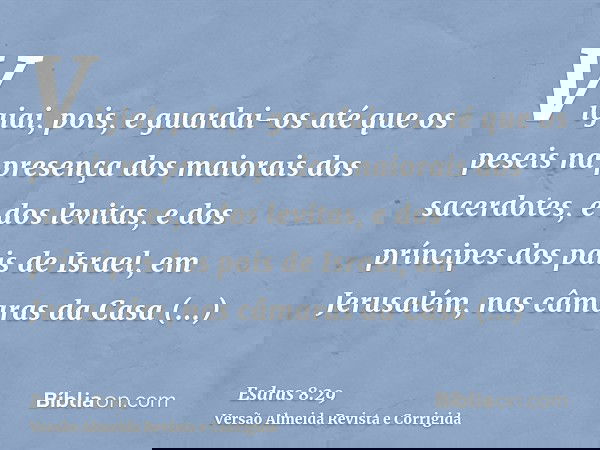 Vigiai, pois, e guardai-os até que os peseis na presença dos maiorais dos sacerdotes, e dos levitas, e dos príncipes dos pais de Israel, em Jerusalém, nas câmar
