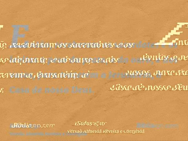 Então, receberam os sacerdotes e os levitas o peso da prata, e do ouro, e dos vasos, para trazerem a Jerusalém, à Casa de nosso Deus.