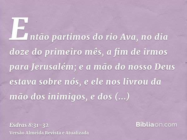 Então partimos do rio Ava, no dia doze do primeiro mês, a fim de irmos para Jerusalém; e a mão do nosso Deus estava sobre nós, e ele nos livrou da mão dos inimi