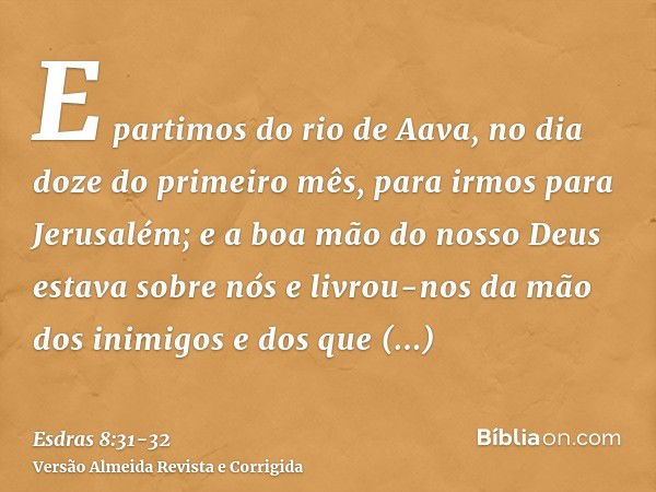 E partimos do rio de Aava, no dia doze do primeiro mês, para irmos para Jerusalém; e a boa mão do nosso Deus estava sobre nós e livrou-nos da mão dos inimigos e