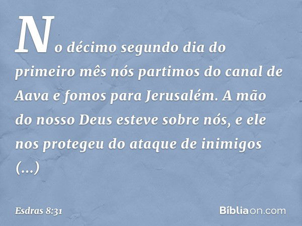 No décimo segundo dia do primeiro mês nós partimos do canal de Aava e fomos para Jerusalém. A mão do nosso Deus esteve sobre nós, e ele nos protegeu do ataque d