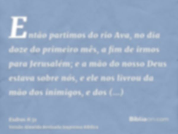 Então partimos do rio Ava, no dia doze do primeiro mês, a fim de irmos para Jerusalém; e a mão do nosso Deus estava sobre nós, e ele nos livrou da mão dos inimi