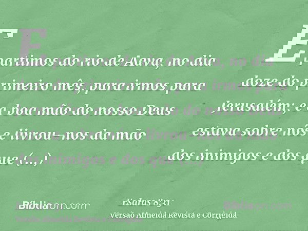 E partimos do rio de Aava, no dia doze do primeiro mês, para irmos para Jerusalém; e a boa mão do nosso Deus estava sobre nós e livrou-nos da mão dos inimigos e