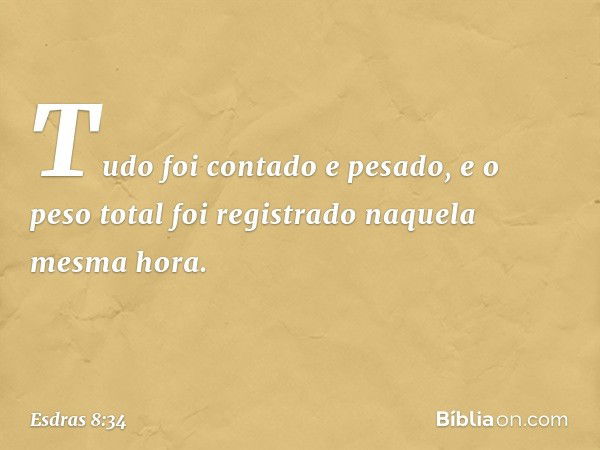 Tudo foi contado e pesado, e o peso total foi registrado naquela mesma hora. -- Esdras 8:34