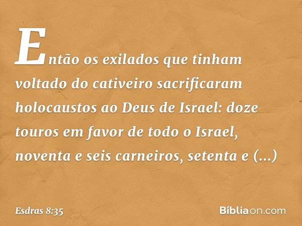 Então os exilados que tinham voltado do cativeiro sacrificaram holocaustos ao Deus de Israel: doze touros em favor de todo o Israel, noventa e seis carneiros, s