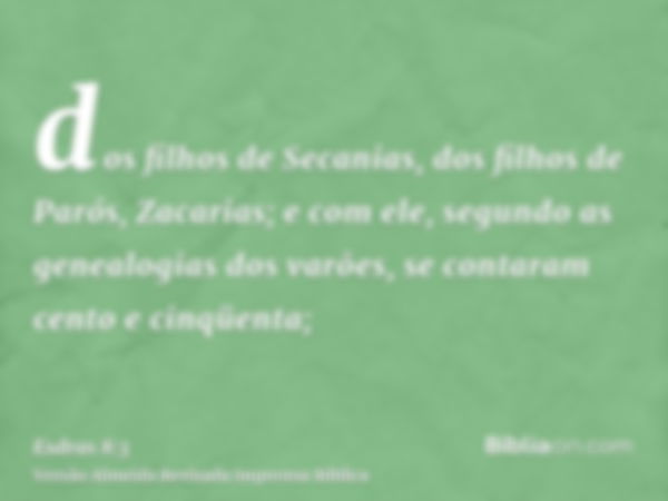 dos filhos de Secanias, dos filhos de Parós, Zacarias; e com ele, segundo as genealogias dos varões, se contaram cento e cinqüenta;