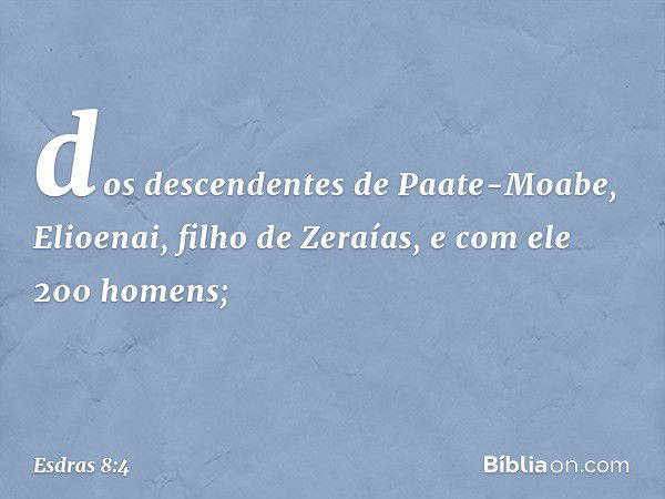 dos descendentes de Paate-Moabe,
Elioenai, filho de Zeraías,
e com ele 200 homens; -- Esdras 8:4