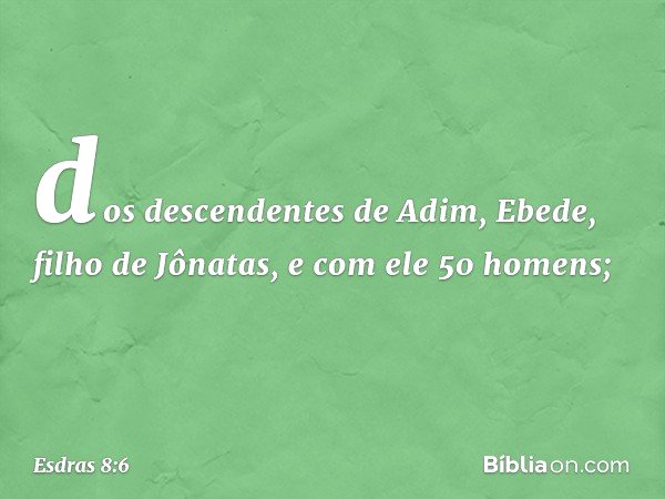 dos descendentes de Adim,
Ebede, filho de Jônatas,
e com ele 50 homens; -- Esdras 8:6