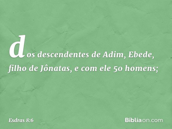 dos descendentes de Adim,
Ebede, filho de Jônatas,
e com ele 50 homens; -- Esdras 8:6