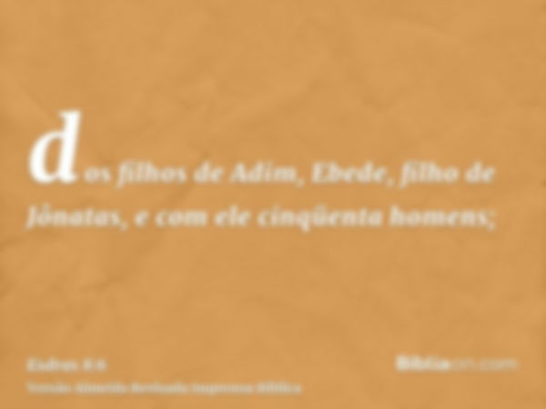 dos filhos de Adim, Ebede, filho de Jônatas, e com ele cinqüenta homens;