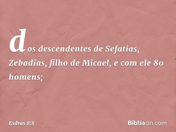 dos descendentes de Sefatias,
Zebadias, filho de Micael,
e com ele 80 homens; -- Esdras 8:8