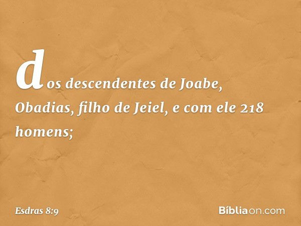 dos descendentes de Joabe,
Obadias, filho de Jeiel,
e com ele 218 homens; -- Esdras 8:9