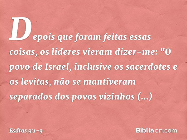 Depois que foram feitas essas coisas, os líderes vieram dizer-me: "O povo de Israel, inclusive os sacerdotes e os levitas, não se mantiveram separados dos povos