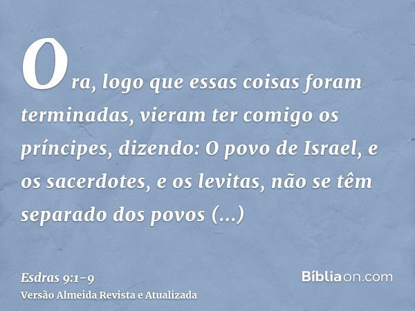 Ora, logo que essas coisas foram terminadas, vieram ter comigo os príncipes, dizendo: O povo de Israel, e os sacerdotes, e os levitas, não se têm separado dos p