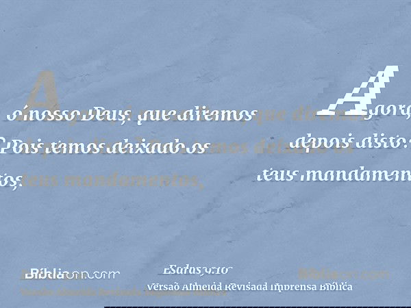 Agora, ó nosso Deus, que diremos depois disto? Pois temos deixado os teus mandamentos,