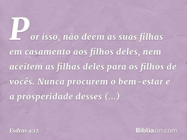 Por isso, não deem as suas filhas em casamento aos filhos deles, nem aceitem as filhas deles para os filhos de vocês. Nunca procurem o bem-estar e a prospe­rida