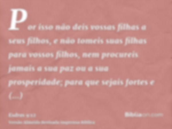 Por isso não deis vossas filhas a seus filhos, e não tomeis suas filhas para vossos filhos, nem procureis jamais a sua paz ou a sua prosperidade; para que sejai