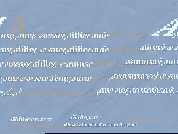 Agora, pois, vossas filhas não dareis a seus filhos, e suas filhas não tomareis para vossos filhos, e nunca procurareis a sua paz e o seu bem; para que vos fort