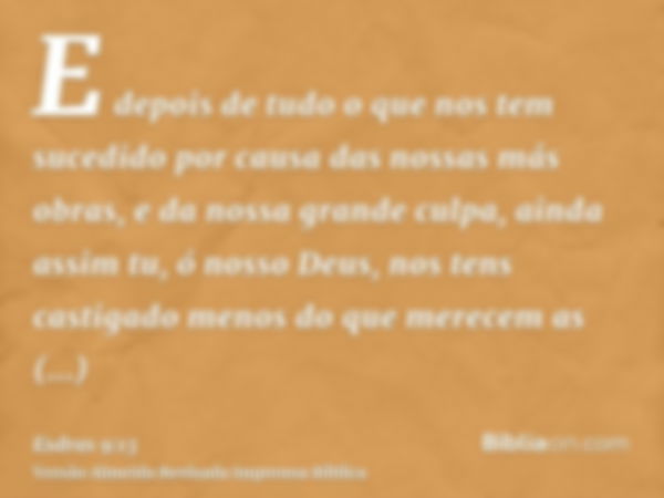 E depois de tudo o que nos tem sucedido por causa das nossas más obras, e da nossa grande culpa, ainda assim tu, ó nosso Deus, nos tens castigado menos do que m