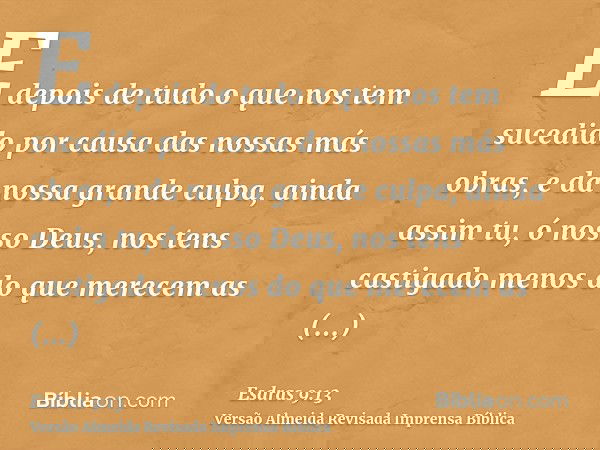 E depois de tudo o que nos tem sucedido por causa das nossas más obras, e da nossa grande culpa, ainda assim tu, ó nosso Deus, nos tens castigado menos do que m