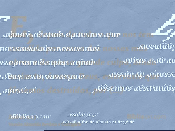 E, depois de tudo o que nos tem sucedido por causa das nossas más obras e da nossa grande culpa, ainda assim tu, ó nosso Deus, estorvaste que fôssemos destruído