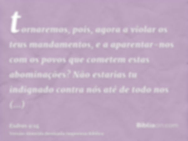 tornaremos, pois, agora a violar os teus mandamentos, e a aparentar-nos com os povos que cometem estas abominações? Não estarias tu indignado contra nós até de 