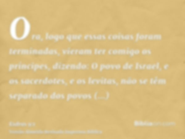 Ora, logo que essas coisas foram terminadas, vieram ter comigo os príncipes, dizendo: O povo de Israel, e os sacerdotes, e os levitas, não se têm separado dos p