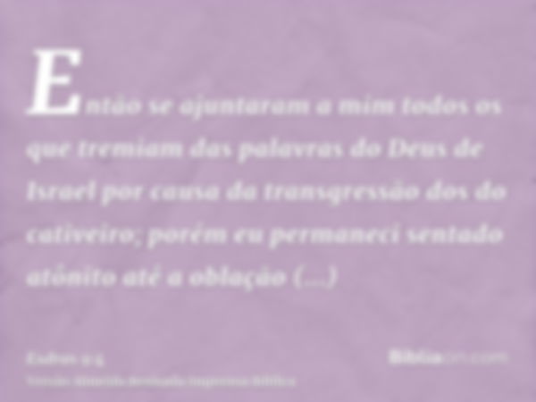 Então se ajuntaram a mim todos os que tremiam das palavras do Deus de Israel por causa da transgressão dos do cativeiro; porém eu permaneci sentado atônito até 