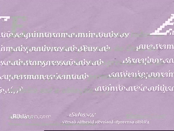 Então se ajuntaram a mim todos os que tremiam das palavras do Deus de Israel por causa da transgressão dos do cativeiro; porém eu permaneci sentado atônito até