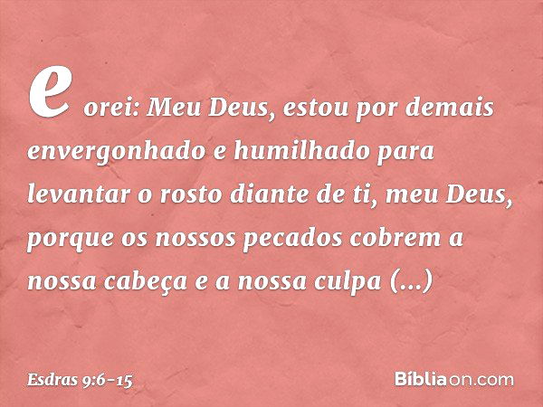 e orei: Meu Deus, estou por demais envergo­nhado e humilhado para levantar o rosto diante de ti, meu Deus, porque os nossos pecados cobrem a nossa cabeça e a no