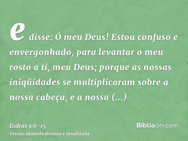 e disse: Ó meu Deus! Estou confuso e envergonhado, para levantar o meu rosto a ti, meu Deus; porque as nossas iniqüidades se multiplicaram sobre a nossa cabeça,