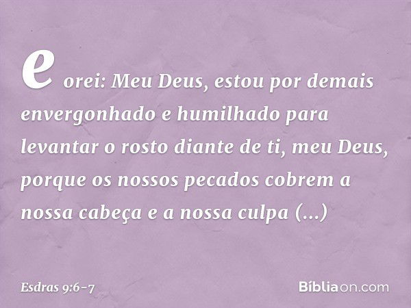 e orei: Meu Deus, estou por demais envergo­nhado e humilhado para levantar o rosto diante de ti, meu Deus, porque os nossos pecados cobrem a nossa cabeça e a no