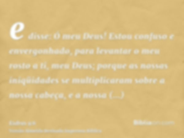 e disse: Ó meu Deus! Estou confuso e envergonhado, para levantar o meu rosto a ti, meu Deus; porque as nossas iniqüidades se multiplicaram sobre a nossa cabeça,