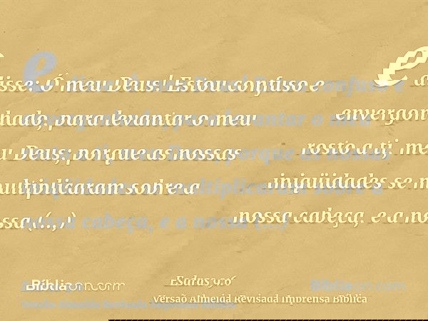 e disse: Ó meu Deus! Estou confuso e envergonhado, para levantar o meu rosto a ti, meu Deus; porque as nossas iniqüidades se multiplicaram sobre a nossa cabeça,
